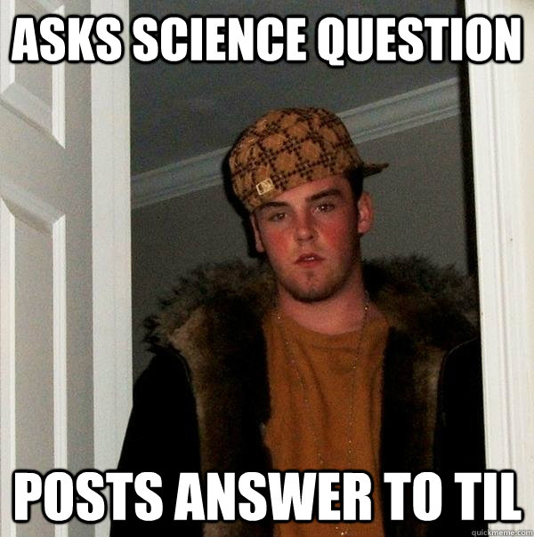 Asks science question Posts answer to TIL  Scumbag Steve