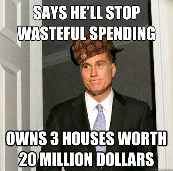 Says he'll stop wasteful spending
 Owns 3 houses worth 20 million dollars  Scumbag Mitt Romney