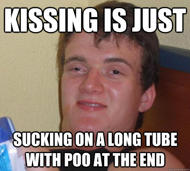 kissing is just sucking on a long tube with poo at the end  10 Guy