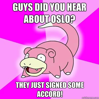 Guys did you hear about Oslo? they just signed some accord!  Slowpoke