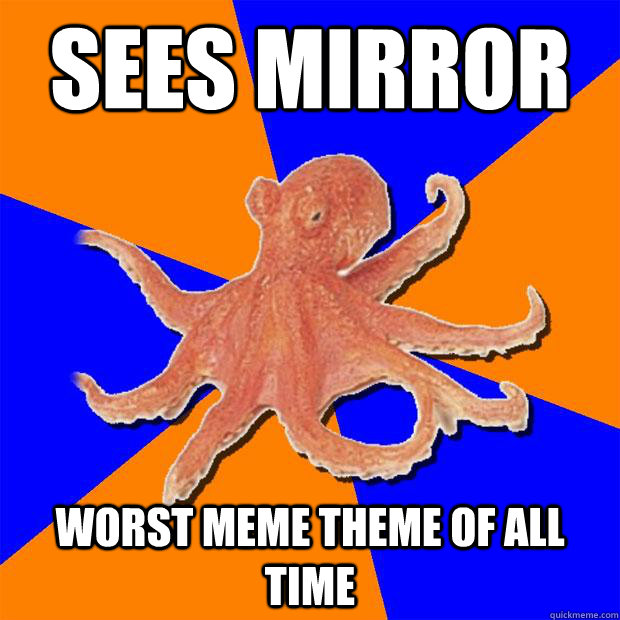 sees mirror worst meme theme of all time  Online Diagnosis Octopus