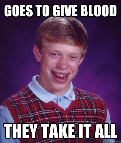 goes to give blood  they take it all - goes to give blood  they take it all  Bad Luck Brian