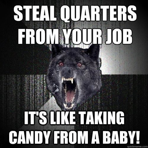 STEAL QUARTERS
from your job It's like taking candy from a baby!  Insanity Wolf