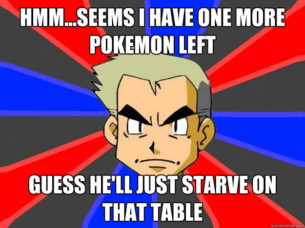 Hmm...seems I have one more pokemon left Guess he'll just starve on that table  Professor Oak