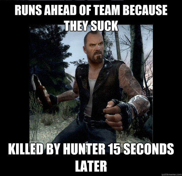 Runs ahead of Team because they suck killed by hunter 15 seconds later  