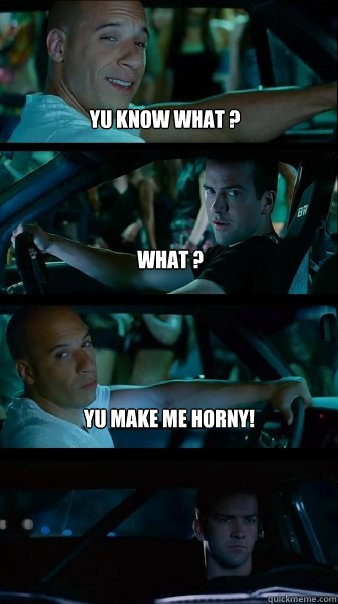 yu know what ? what ? Yu make me horny! - yu know what ? what ? Yu make me horny!  Fast and Furious