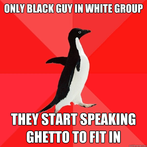 Only black guy in white group they start speaking ghetto to fit in  Socially Awesome Penguin