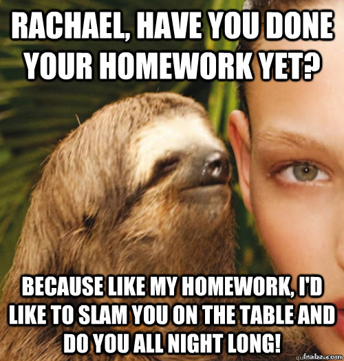 Rachael, have you done your homework yet? Because like my homework, i'd like to slam you on the table and do you all night long! - Rachael, have you done your homework yet? Because like my homework, i'd like to slam you on the table and do you all night long!  rape sloth