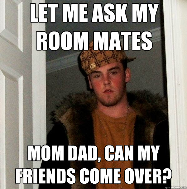 let me ask my room mates mom dad, can my friends come over? - let me ask my room mates mom dad, can my friends come over?  Scumbag Steve