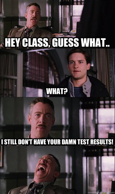 Hey class, guess what.. what? I still don't have your damn test results!   JJ Jameson