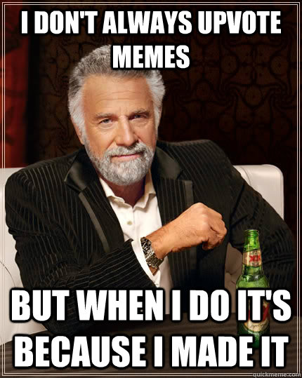 I don't always upvote memes but when I do it's because I made it  The Most Interesting Man In The World