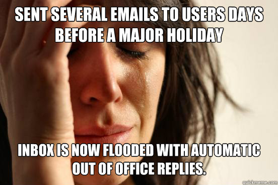 Sent several emails to users days before a major holiday  Inbox is now flooded with automatic out of office replies. - Sent several emails to users days before a major holiday  Inbox is now flooded with automatic out of office replies.  First World Problems