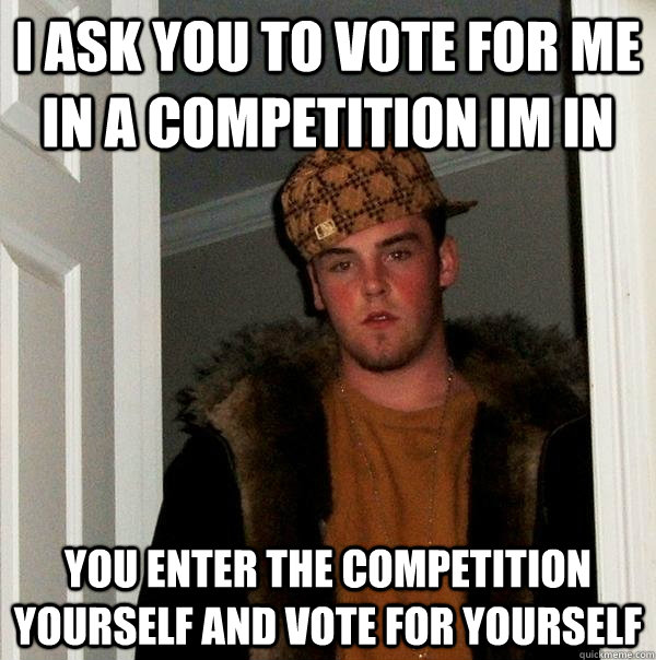 i ask you to vote for me in a competition im in you enter the competition yourself and vote for yourself  Scumbag Steve