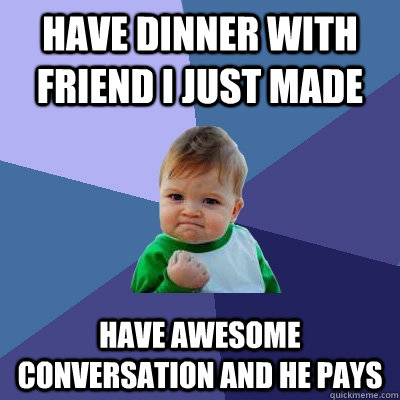 have dinner with friend i just made have awesome conversation AND he pays  Success Kid