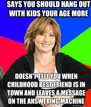 Says you should hang out with kids your age more doesn't tell you when childhood best friend is in town and leaves a message on the answering machine  Sheltering Suburban Mom