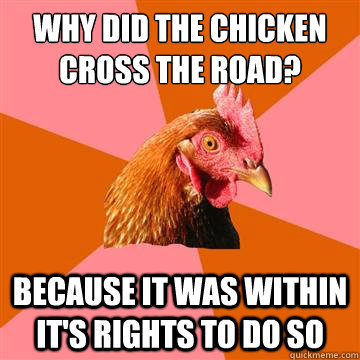 Why did the chicken cross the road? Because it was within it's rights to do so  Anti-Joke Chicken