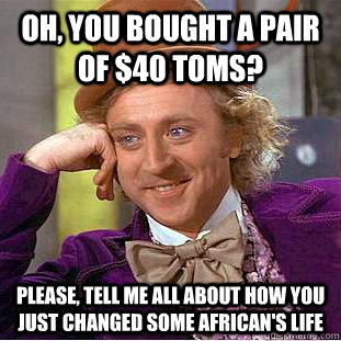 Oh, you bought a pair of $40 TOMS? Please, tell me all about how you just changed some African's life  Condescending Wonka