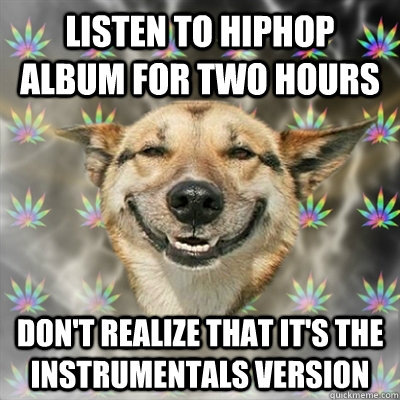 Listen to hiphop album for two hours Don't realize that it's the instrumentals version  Stoner Dog