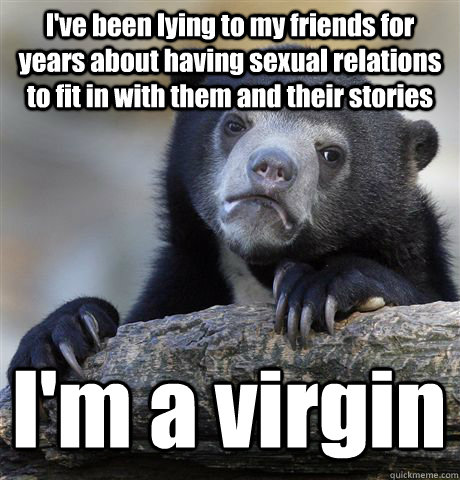 I've been lying to my friends for years about having sexual relations to fit in with them and their stories I'm a virgin - I've been lying to my friends for years about having sexual relations to fit in with them and their stories I'm a virgin  Confession Bear