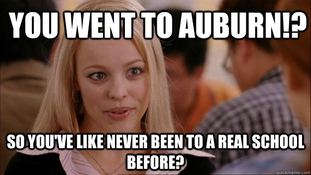 You went to auburn!? so you've like never been to a real school before? - You went to auburn!? so you've like never been to a real school before?  Mean Girls Carleton