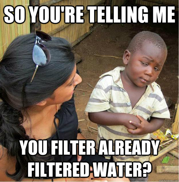 so you're telling me you filter already filtered water?  - so you're telling me you filter already filtered water?   Sceptical African child