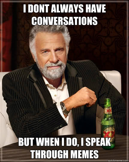 i dont always have conversations but when I do, I speak through memes - i dont always have conversations but when I do, I speak through memes  The Most Interesting Man In The World