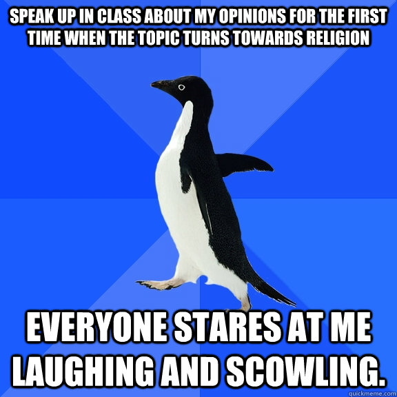 Speak up in class about my opinions for the first time when the topic turns towards religion Everyone stares at me laughing and scowling.  Socially Awkward Penguin