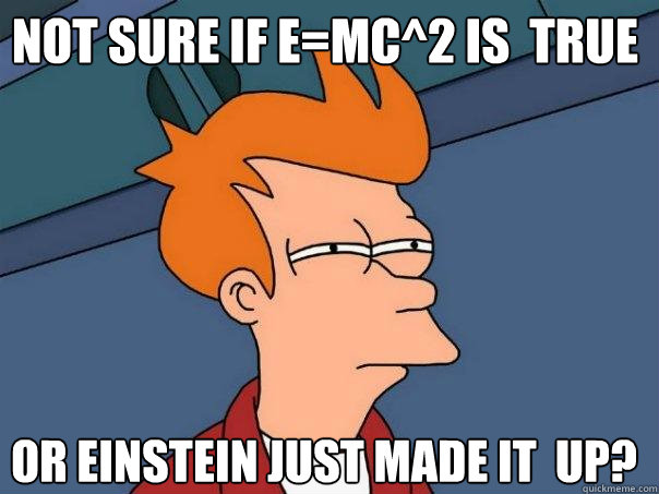 not sure if E=mc^2 is  true  or einstein just made it  up?  Futurama Fry