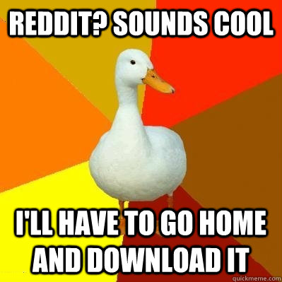 Reddit? Sounds Cool I'll have to go home and download it  Tech Impaired Duck