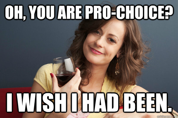 Oh, you are pro-choice? I wish I had been. - Oh, you are pro-choice? I wish I had been.  Forever Resentful Mother