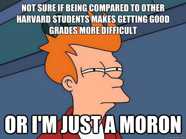 Not sure if being compared to other harvard students makes getting good grades more difficult Or i'm just a moron - Not sure if being compared to other harvard students makes getting good grades more difficult Or i'm just a moron  Futurama Fry