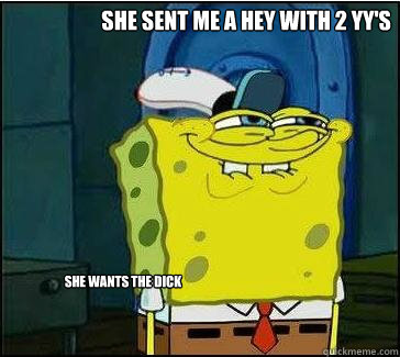 she sent me A hey with 2 yy's she wants the dick  She wants the D