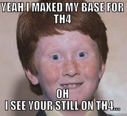 YEAH I MAXED MY BASE FOR TH4 OH I SEE YOUR STILL ON TH4... Over Confident Ginger