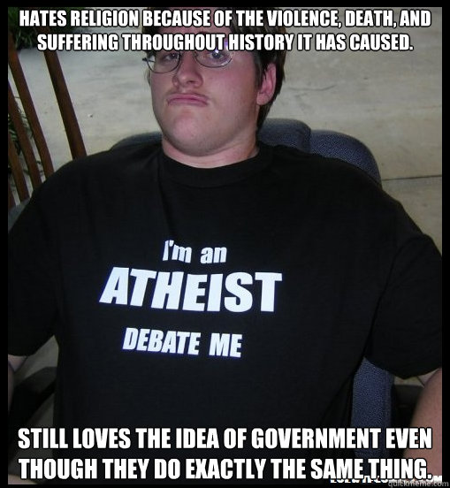 Hates religion because of the violence, death, and suffering throughout history it has caused. Still loves the idea of government even though they do exactly the same thing.  Scumbag Atheist