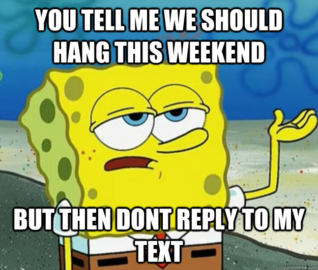 you tell me we should hang this weekend but then dont reply to my text  Tough Spongebob