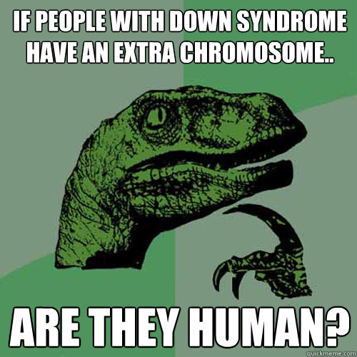 If people with down syndrome have an extra chromosome.. are they human? - If people with down syndrome have an extra chromosome.. are they human?  Philosoraptor