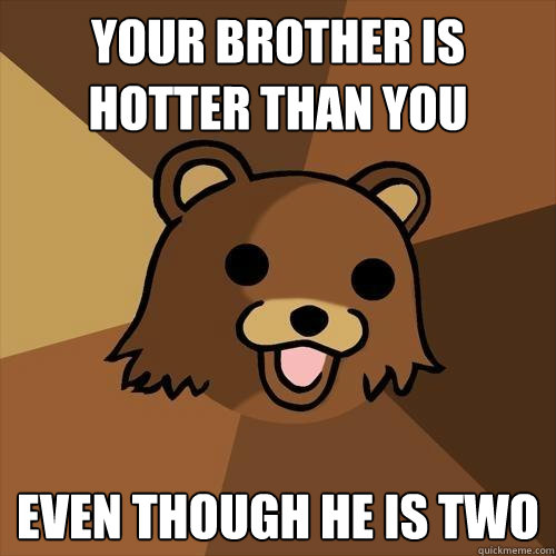 your brother is hotter than you even though he is two - your brother is hotter than you even though he is two  Pedobear