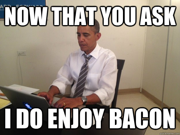 Now That You Ask I Do Enjoy Bacon - Now That You Ask I Do Enjoy Bacon  President AMA