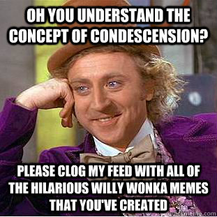 oh you understand the concept of condescension?  please clog my feed with all of the hilarious willy wonka memes that you've created  Condescending Wonka