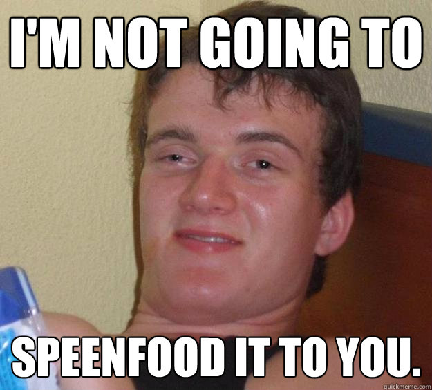 I'm not going to speenfood it to you.  10 Guy