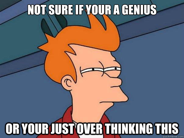 Not sure if your a genius  Or your just over thinking this  Futurama Fry