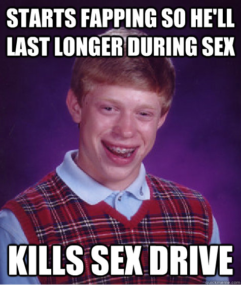 Starts fapping so he'll last longer during sex Kills sex drive  Bad Luck Brian