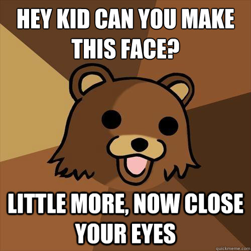 hey kid can you make this face?
 little more, now close your eyes  Pedobear