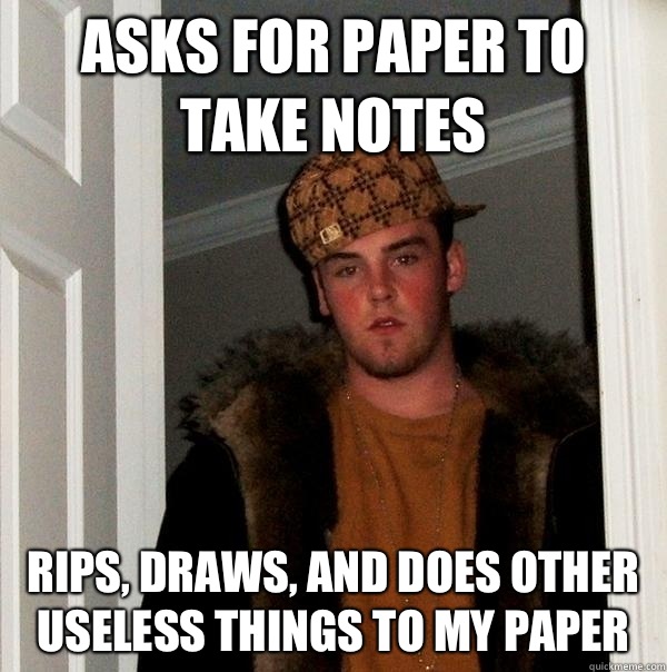 Asks for paper to take notes Rips, draws, and does other useless things to my paper  Scumbag Steve