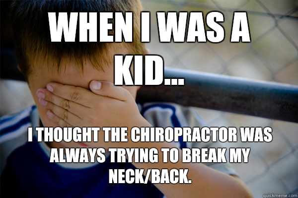 WHEN I WAS A KID... I thought the chiropractor was always trying to break my neck/back.   Confession kid