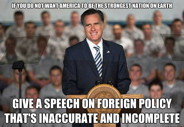 If you do not want America to be the strongest nation on Earth give a speech on foreign policy that's inaccurate and incomplete  Mitt Romney