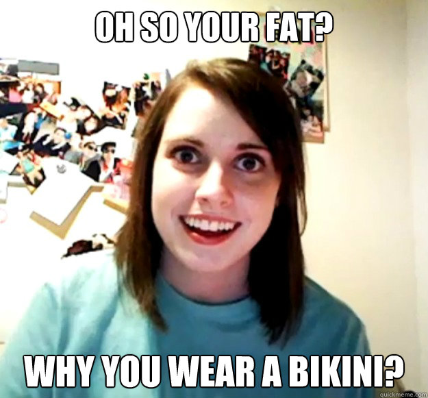 oh so your fat? Why you wear a bikini? Caption 3 goes here  Overly Attached Girlfriend