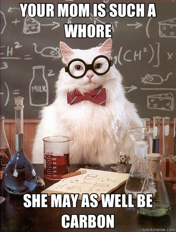 YOUR MOM IS SUCH A WHORE SHE MAY AS WELL BE CARBON  Chemistry Cat