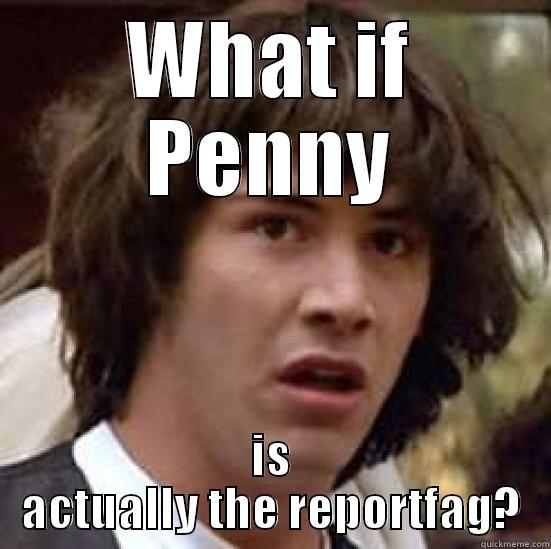 conspiracy penny - WHAT IF PENNY IS ACTUALLY THE REPORTFAG? conspiracy keanu