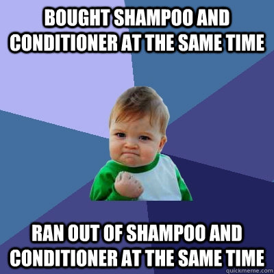 Bought shampoo and conditioner at the same time Ran out of shampoo and conditioner at the same time  Success Kid